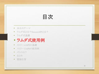 目次
• 本日のテーマ
• ラムダ式とは？StreamAPIとは？
• ラムダ式基礎
• ラムダ式使用例
• ストリームAPIの基礎
• ストリームAPIの使用例
• メリットは？
• まとめ
• 質疑応答
11
 