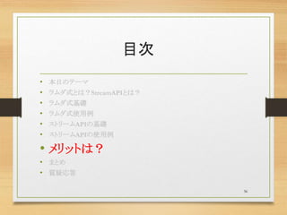 目次
• 本日のテーマ
• ラムダ式とは？StreamAPIとは？
• ラムダ式基礎
• ラムダ式使用例
• ストリームAPIの基礎
• ストリームAPIの使用例
• メリットは？
• まとめ
• 質疑応答
36
 