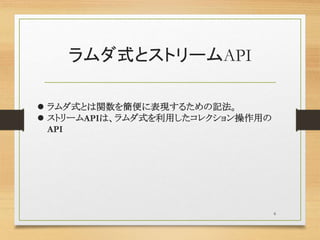 ラムダ式とストリームAPI
 ラムダ式とは関数を簡便に表現するための記法。
 ストリームAPIは、ラムダ式を利用したコレクション操作用の
API
6
 