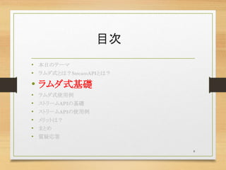 目次
• 本日のテーマ
• ラムダ式とは？StreamAPIとは？
• ラムダ式基礎
• ラムダ式使用例
• ストリームAPIの基礎
• ストリームAPIの使用例
• メリットは？
• まとめ
• 質疑応答
8
 