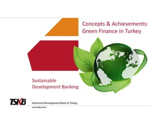Concepts & Achievements:
Green Finance in Turkey
Sustainable
Development Banking
 