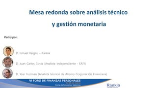 Mesa	
  redonda	
  sobre	
  análisis	
  técnico	
  
y	
  gestión	
  monetaria
Participan:
D. Ismael Vargas – Rankia
D. Juan Carlos Costa (Analista independiente - EAFI)
D. Yosi Truzman (Analista técnico de Ahorro Corporación Financiera)
 