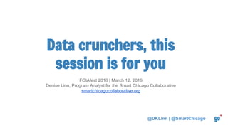 Data crunchers, this
session is for you
FOIAfest 2016 | March 12, 2016
Denise Linn, Program Analyst for the Smart Chicago Collaborative
smartchicagocollaborative.org
@DKLinn | @SmartChicago
 