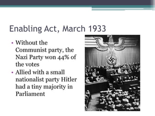 Enabling Act, March 1933
• Without the
Communist party, the
Nazi Party won 44% of
the votes
• Allied with a small
nationalist party Hitler
had a tiny majority in
Parliament
 
