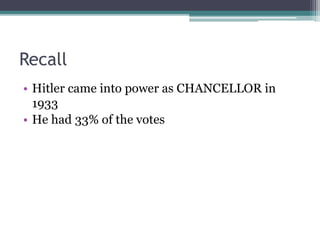 Recall
• Hitler came into power as CHANCELLOR in
1933
• He had 33% of the votes
 