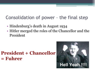 Consolidation of power – the final step
• Hindenburg’s death in August 1934
• Hitler merged the roles of the Chancellor and the
President
President + Chancellor
= Fuhrer
 