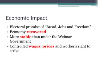 Economic Impact
• Electoral promise of “Bread, Jobs and Freedom”
• Economy recovered
• More stable than under the Weimar
Government
• Controlled wages, prices and worker’s right to
strike
 