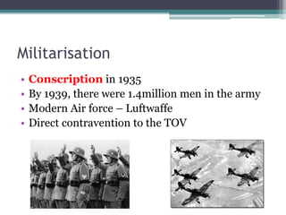 Militarisation
• Conscription in 1935
• By 1939, there were 1.4million men in the army
• Modern Air force – Luftwaffe
• Direct contravention to the TOV
 