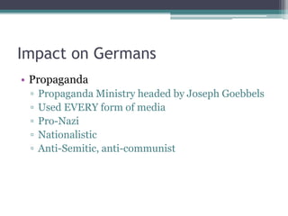Impact on Germans
• Propaganda
▫ Propaganda Ministry headed by Joseph Goebbels
▫ Used EVERY form of media
▫ Pro-Nazi
▫ Nationalistic
▫ Anti-Semitic, anti-communist
 