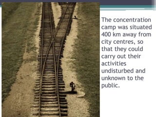 The concentration
camp was situated
400 km away from
city centres, so
that they could
carry out their
activities
undisturbed and
unknown to the
public.
 