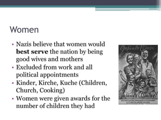 Women
• Nazis believe that women would
best serve the nation by being
good wives and mothers
• Excluded from work and all
political appointments
• Kinder, Kirche, Kuche (Children,
Church, Cooking)
• Women were given awards for the
number of children they had
 