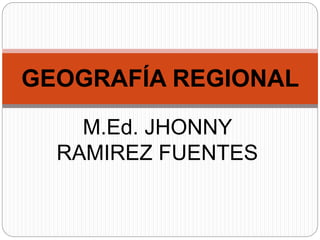 M.Ed. JHONNY
RAMIREZ FUENTES
GEOGRAFÍA REGIONAL
 