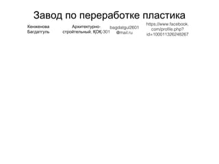 Завод по переработке пластика
Кенженова
Багдатгуль
-Архитектурно
, -301стройтельный ҚОҚ
bagdatgul2601
@mail.ru
https://www.facebook.
com/profile.php?
id=100011326248267
 