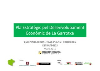 Pla Estratègic pel DesenvolupamentPla Estratègic pel Desenvolupament 
Econòmic de La Garrotxa
ESCENARI ACTUALITZAT, PLANS I PROJECTES 
ESTRATÈGICS
Març 2015
 