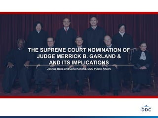 THE SUPREME COURT NOMINATION OF
JUDGE MERRICK B. GARLAND &
AND ITS IMPLICATIONS
Joshua Baca and Lena Koncha, DDC Public Affairs
 