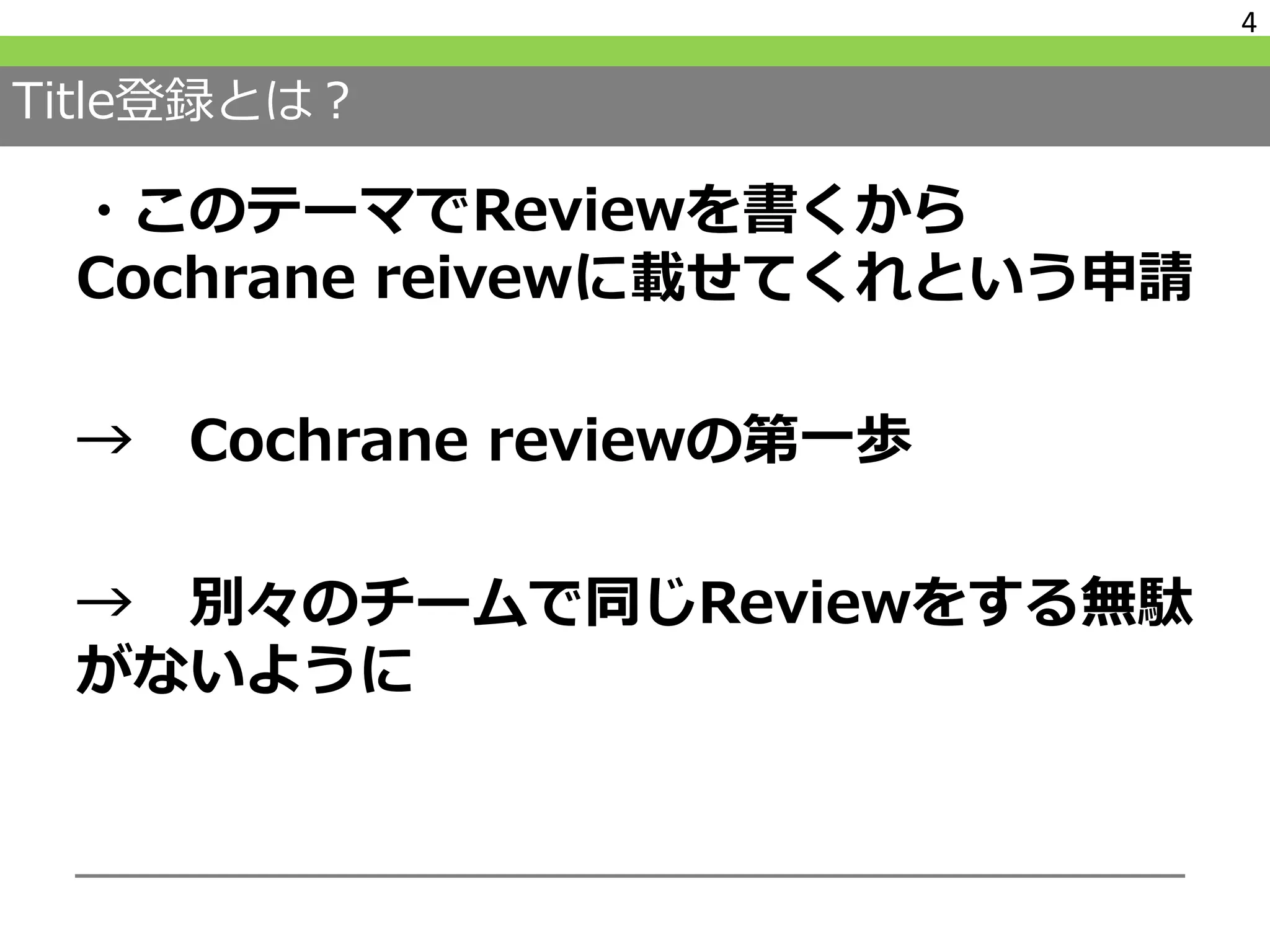 Title登録とは？
・このテーマでReviewを書くから
Cochrane reivewに載せてくれという申請
→ Cochrane reviewの第一歩
→ 別々のチームで同じReviewをする無駄
がないように
4
 