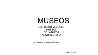 MUSEOS
Kevin Ponce
LOS CINCO MEJORES
MUSEOS
DE LA NUEVA
ARQUITECTURA
SEGÚN UN JOVEN CREATIVO
 