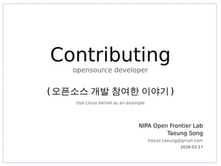 Contributing
opensource developer
(오픈소스 개발 참여한 이야기)
d
Use Linux kernel as an example
NIPA Open Frontier Lab
Taeung Song
treeze.taeung@gmail.com
2016-03-17
 