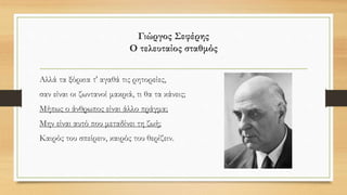 Τάσος Λειβαδίτης
Αν θέλεις να λέγεσαι άνθρωπος
δεν θα πάψεις ούτε στιγμή ν΄ αγωνίζεσαι για την ειρήνη και
για το δίκαιο.
Θα βγεις στους δρόμους, θα φωνάξεις, τα χείλια σου θα
ματώσουν απ΄ τις φωνές
το πρόσωπό σου θα ματώσει από τις σφαίρες – μα ούτε βήμα πίσω.
Κάθε κραυγή σου μια πετριά στα τζάμια των πολεμοκάπηλων
Κάθε χειρονομία σου σα να γκρεμίζει την αδικία.
Και πρόσεξε: μη ξεχαστείς ούτε στιγμή.
Έτσι λίγο να θυμηθείς τα παιδικά σου χρόνια
αφήνεις χιλιάδες παιδιά να κομματιάζονται την ώρα που παίζουν ανύποπτα στις
πολιτείες
μια στιγμή αν κοιτάξεις το ηλιοβασίλεμα
αύριο οι άνθρωποι θα χάνουνται στη νύχτα του πολέμου
έτσι και σταματήσεις μια στιγμή να ονειρευτείς
εκατομμύρια ανθρώπινα όνειρα θα γίνουν στάχτη κάτω από τις οβίδες.
Δεν έχεις καιρό
δεν έχεις καιρό για τον εαυτό σου
αν θέλεις να λέγεσαι άνθρωπος.
 
