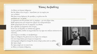 Στο παιδί μου δεν άρεσαν ποτέ τα παραμύθια
Και του μιλούσανε για Δράκους και για το πιστό σκυλί
Για τα ταξίδια της Πεντάμορφης και για τον άγριο λύκο
Μα στο παιδί μου δεν άρεσαν ποτέ τα παραμύθια
Τώρα, τα βράδια, κάθομαι και του μιλώ
Λέω το σκύλο σκύλο, το λύκο λύκο, το σκοτάδι σκοτάδι,
Του δείχνω με το χέρι τους κακούς, του μαθαίνω
Oνόματα σαν προσευχές, του τραγουδώ τους νεκρούς μας.
Α, φτάνει πια! Πρέπει να λέμε την αλήθεια στα παιδιά.
Μ. Αναγνωστάκης, Τα ποιήματα
Αφηγείται ο ίδιος
 