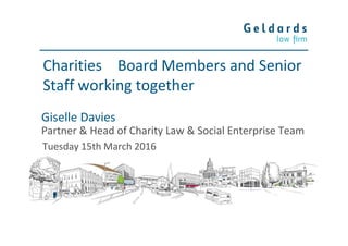 Giselle Davies
Partner & Head of Charity Law & Social Enterprise Team
Tuesday 15th March 2016
Charities – Board Members and Senior
Staff working together
 