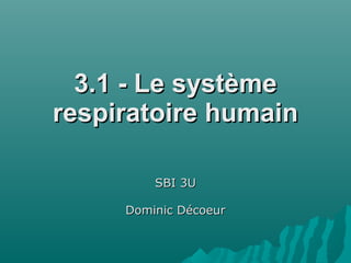 3.1 - Le système3.1 - Le système
respiratoire humainrespiratoire humain
SBI 3USBI 3U
Dominic DécoeurDominic Décoeur
 