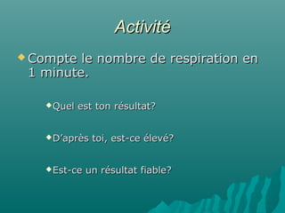 ActivitéActivité
 Compte le nombre de respiration enCompte le nombre de respiration en
1 minute.1 minute.
Quel est ton résultat?Quel est ton résultat?
D’après toi, est-ce élevé?D’après toi, est-ce élevé?
Est-ce un résultat fiable?Est-ce un résultat fiable?
 
