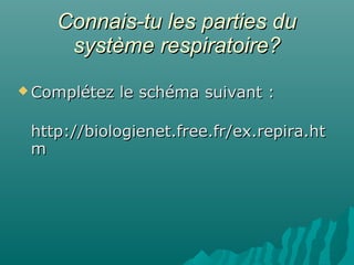 Connais-tu les parties duConnais-tu les parties du
système respiratoire?système respiratoire?
 Complétez le schéma suivant :Complétez le schéma suivant :
http://biologienet.free.fr/ex.repira.hthttp://biologienet.free.fr/ex.repira.ht
mm
 