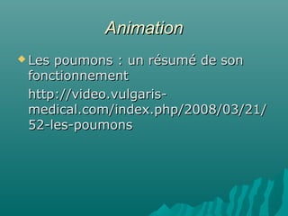 AnimationAnimation
 Les poumons : un résumé de sonLes poumons : un résumé de son
fonctionnementfonctionnement
http://video.vulgaris-http://video.vulgaris-
medical.com/index.php/2008/03/21/medical.com/index.php/2008/03/21/
52-les-poumons52-les-poumons
 