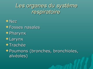 Les organes du systèmeLes organes du système
respiratoirerespiratoire
 NezNez
 Fosses nasalesFosses nasales
 PharynxPharynx
 LarynxLarynx
 TrachéeTrachée
 Poumons (bronches, bronchioles,Poumons (bronches, bronchioles,
alvéoles)alvéoles)
 