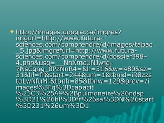  http://images.google.ca/imgres?http://images.google.ca/imgres?
imgurl=http://www.futura-imgurl=http://www.futura-
sciences.com/comprendre/d/images/tabacsciences.com/comprendre/d/images/tabac
_5.jpg&imgrefurl=http://www.futura-_5.jpg&imgrefurl=http://www.futura-
sciences.com/comprendre/d/dossier398-sciences.com/comprendre/d/dossier398-
4.php&usg=__NnXmcUNJwjg-4.php&usg=__NnXmcUNJwjg-
7NsCgng_0PzNnR4=&h=316&w=480&sz=7NsCgng_0PzNnR4=&h=316&w=480&sz=
31&hl=fr&start=244&um=1&tbnid=iR8zzs31&hl=fr&start=244&um=1&tbnid=iR8zzs
toLwNfuM:&tbnh=85&tbnw=129&prev=/itoLwNfuM:&tbnh=85&tbnw=129&prev=/i
mages%3Fq%3Dcapacitmages%3Fq%3Dcapacit
%25C3%25A9%2Bpulmonaire%26ndsp%25C3%25A9%2Bpulmonaire%26ndsp
%3D21%26hl%3Dfr%26sa%3DN%26start%3D21%26hl%3Dfr%26sa%3DN%26start
%3D231%26um%3D1%3D231%26um%3D1
 
