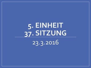 5. EINHEIT
37. SITZUNG
23.3.2016
 