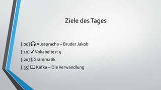 Ziele desTages
[:00] 🎧 Aussprache – Bruder Jakob
[:10] ✔Vokabeltest 5
[:20] § Grammatik
[:35] 📖 Kafka – DieVerwandlung
 