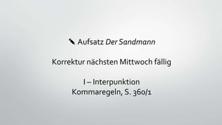 ✎ Aufsatz Der Sandmann
Korrektur nächsten Mittwoch fällig
I – Interpunktion
Kommaregeln, S. 360/1
 
