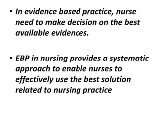 • In evidence based practice, nurse
need to make decision on the best
available evidences.
• EBP in nursing provides a systematic
approach to enable nurses to
effectively use the best solution
related to nursing practice
 