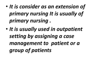 • It is consider as an extension of
primary nursing It is usually of
primary nursing .
• It is usually used in outpatient
setting by assigning a case
management to patient or a
group of patients
 