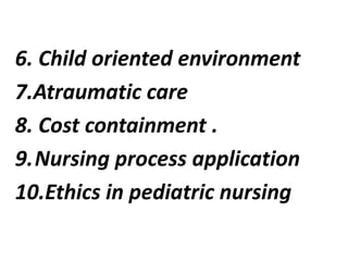 6. Child oriented environment
7.Atraumatic care
8. Cost containment .
9.Nursing process application
10.Ethics in pediatric nursing
 