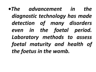•The advancement in the
diagnostic technology has made
detection of many disorders
even in the foetal period.
Laboratory methods to assess
foetal maturity and health of
the foetus in the womb.
 