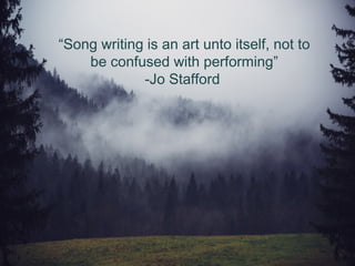 “Song writing is an art unto itself, not to
be confused with performing”
-Jo Stafford
 