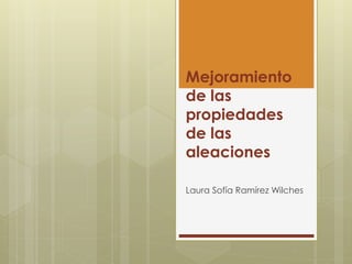 Mejoramiento
de las
propiedades
de las
aleaciones
Laura Sofía Ramírez Wilches
 