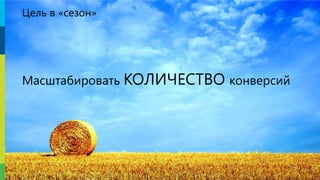 Цель в «сезон»
Масштабировать КОЛИЧЕСТВО конверсий
 