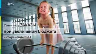 Цель
при увеличении бюджета
Увеличить ЗАКАЗЫ
и сохранении CPO
 