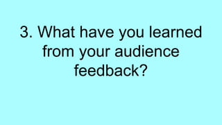 3. What have you learned
from your audience
feedback?
 