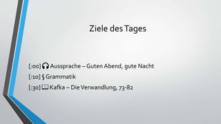 Ziele desTages
[:00] 🎧 Aussprache – Guten Abend, gute Nacht
[:10] § Grammatik
[:30] 📖 Kafka – DieVerwandlung, 73-82
 
