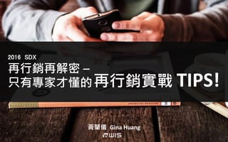 再行銷再解密 –
只有專家才懂的
2016 SDX
黃蘭儀 Gina Huang
再行銷實戰 TIPS!
 