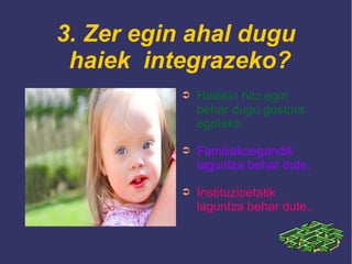 3. Zer egin ahal dugu
haiek integrazeko?
➲ Haiekin hitz egin
behar dugu gustura
egoteko.
➲ Familiakoegandik
laguntza behar dute.
➲ Instituzioetatik
laguntza behar dute..
 