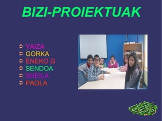 BIZI-PROIEKTUAK
➲ YAIZA
➲ GORKA
➲ ENEKO G
➲ SENDOA
➲ SHEILA
➲ PAOLA
 