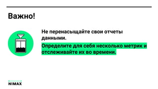 Не перенасыщайте свои отчеты
данными.
Определите для себя несколько метрик и
отслеживайте их во времени.
Важно!
 
