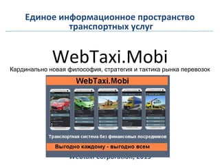 WebTaxi.Mobi
Webtaxi Corporation, 2015
Единое информационное пространство
транспортных услуг
Кардинально новая философия, стратегия и тактика рынка перевозок
 
