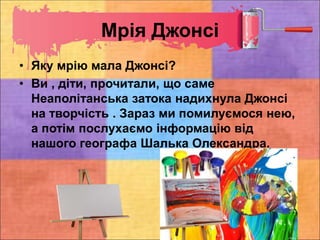 Мрія Джонсі
• Яку мрію мала Джонсі?
• Ви , діти, прочитали, що саме
Неаполітанська затока надихнула Джонсі
на творчість . Зараз ми помилуємося нею,
а потім послухаємо інформацію від
нашого географа Шалька Олександра.
 